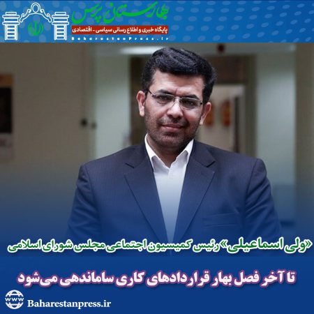 «ولی اسماعیلی» رئیس کمیسیون اجتماعی مجلس شورای اسلامی : تا آخر فصل بهار قراردادهای کاری ساماندهی می‌شود